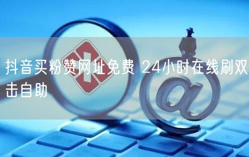 抖音买粉赞网址免费 24小时在线刷双击自助