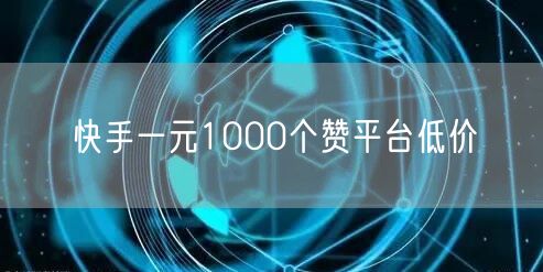 快手一元1000个赞平台低价