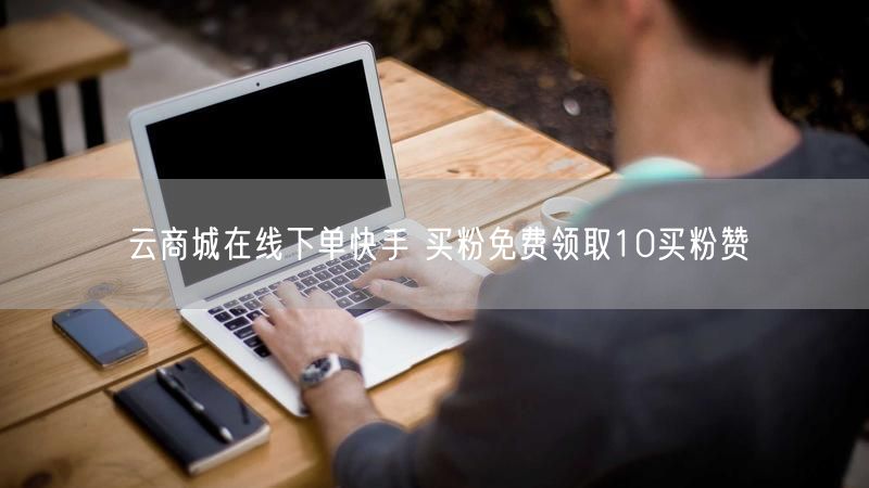 云商城在线下单快手 买粉免费领取10买粉赞