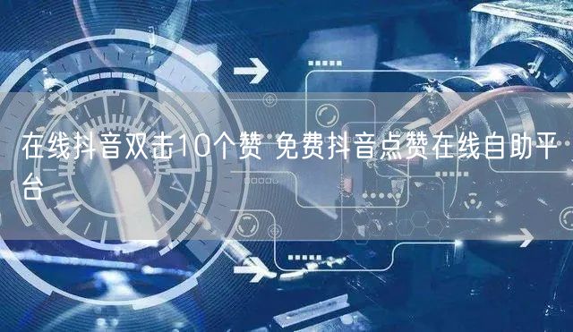 在线抖音双击10个赞 免费抖音点赞在线自助平台