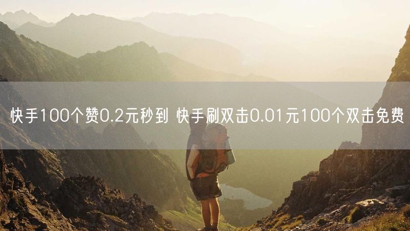快手100个赞0.2元秒到 快手刷双击0.01元100个双击免费