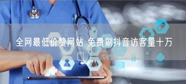 全网最低价赞网站 免费刷抖音访客量十万