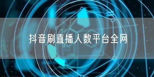 抖音刷直播人数平台全网