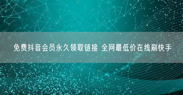 免费抖音会员永久领取链接 全网最低价在线刷快手