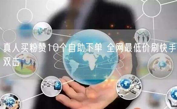 真人买粉赞10个自助下单 全网最低价刷快手双击