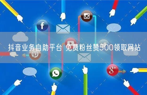 抖音业务自助平台 免费粉丝赞500领取网站
