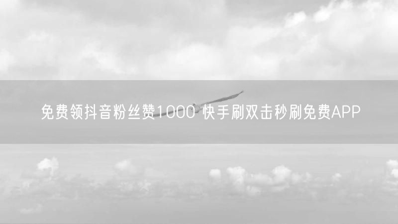 免费领抖音粉丝赞1000 快手刷双击秒刷免费APP