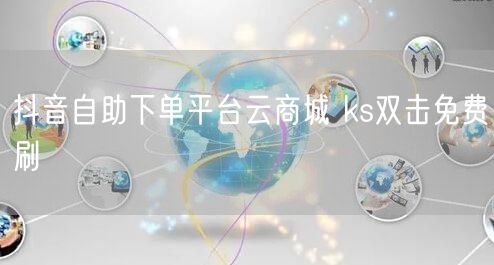 抖音自助下单平台云商城 ks双击免费刷