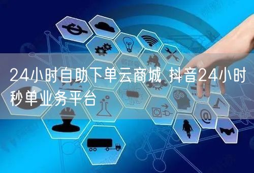 24小时自助下单云商城 抖音24小时秒单业务平台