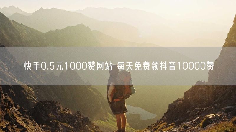 快手0.5元1000赞网站 每天免费领抖音10000赞