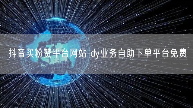 抖音买粉赞平台网站 dy业务自助下单平台免费