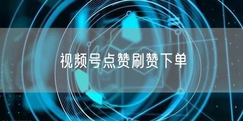 视频号点赞刷赞下单