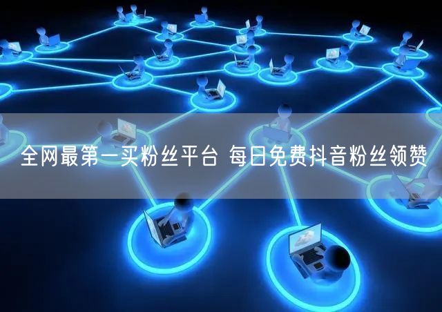 全网最第一买粉丝平台 每日免费抖音粉丝领赞