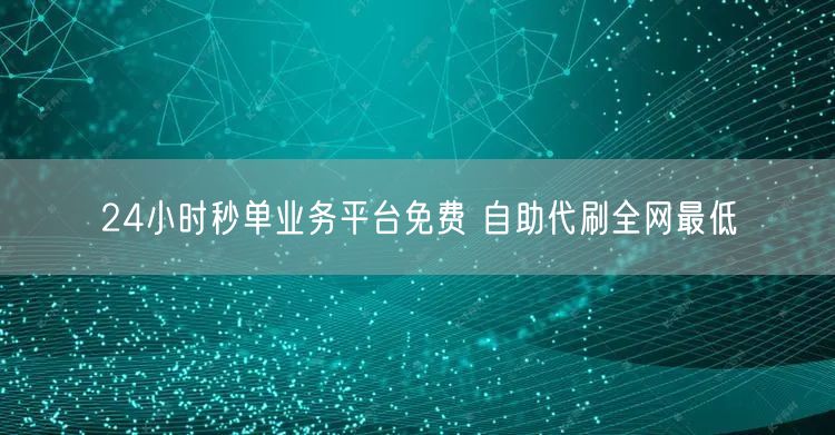 24小时秒单业务平台免费 自助代刷全网最低