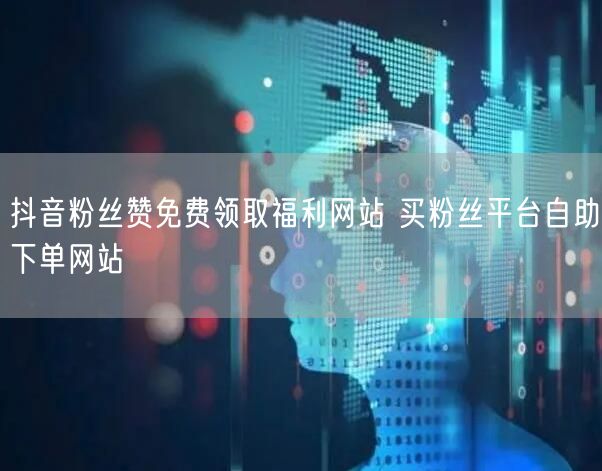 抖音粉丝赞免费领取福利网站 买粉丝平台自助下单网站