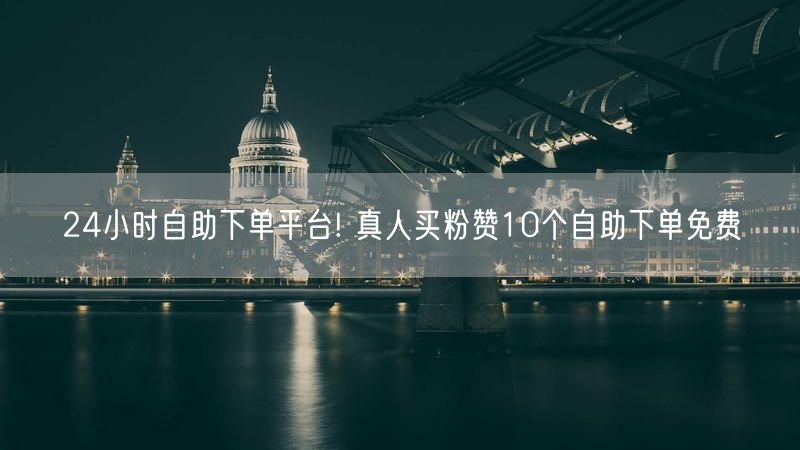 24小时自助下单平台! 真人买粉赞10个自助下单免费