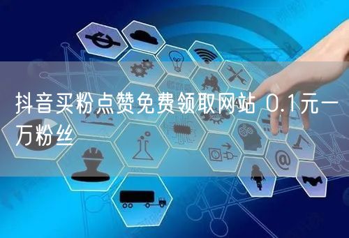 抖音买粉点赞免费领取网站 0.1元一万粉丝