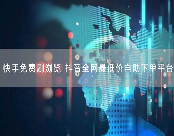 快手免费刷浏览 抖音全网最低价自助下单平台