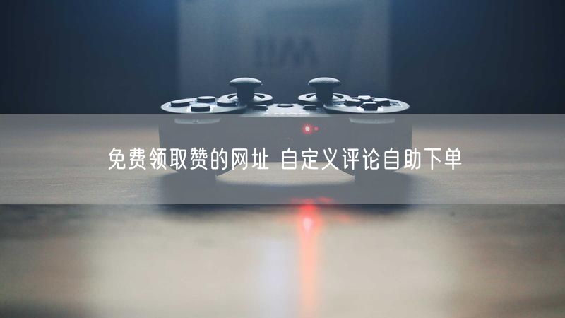 免费领取赞的网址 自定义评论自助下单