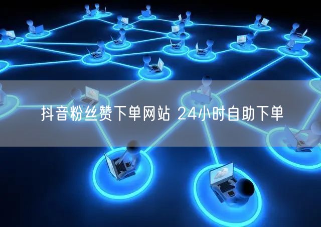 抖音粉丝赞下单网站 24小时自助下单