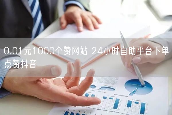 0.01元1000个赞网站 24小时自助平台下单点赞抖音