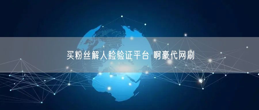 买粉丝解人脸验证平台 啊豪代网刷