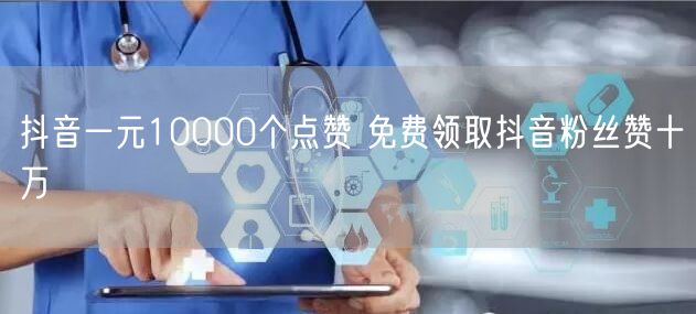 抖音一元10000个点赞 免费领取抖音粉丝赞十万