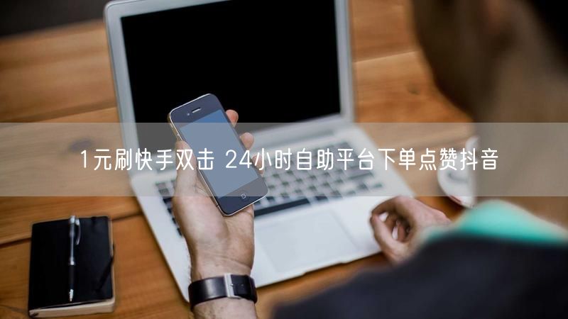 1元刷快手双击 24小时自助平台下单点赞抖音
