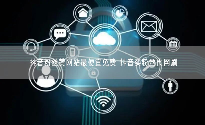 抖音粉丝赞网站最便宜免费 抖音买粉丝代网刷