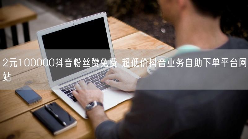 2元100000抖音粉丝赞免费 超低价抖音业务自助下单平台网站
