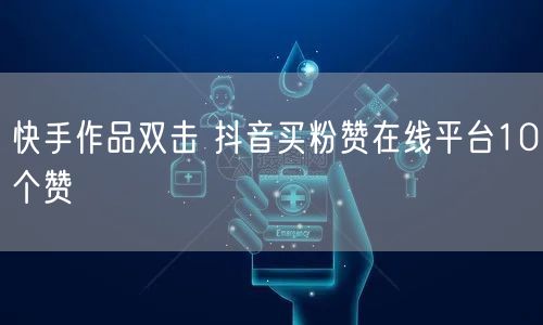 快手作品双击 抖音买粉赞在线平台10个赞