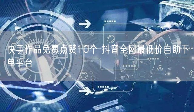快手作品免费点赞10个 抖音全网最低价自助下单平台
