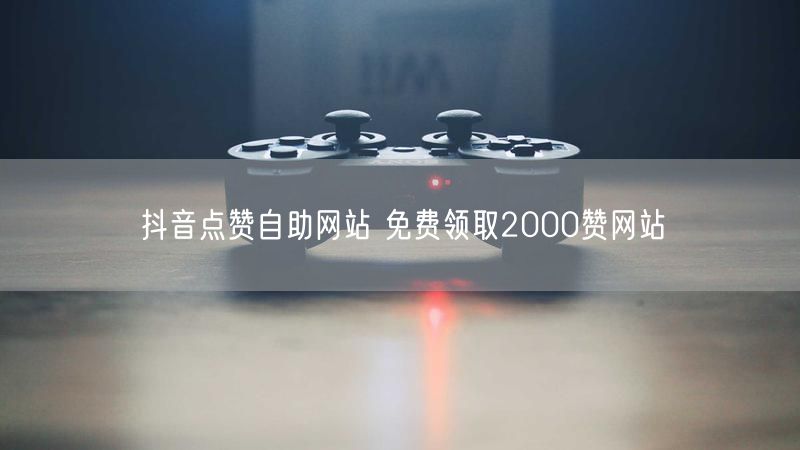 抖音点赞自助网站 免费领取2000赞网站