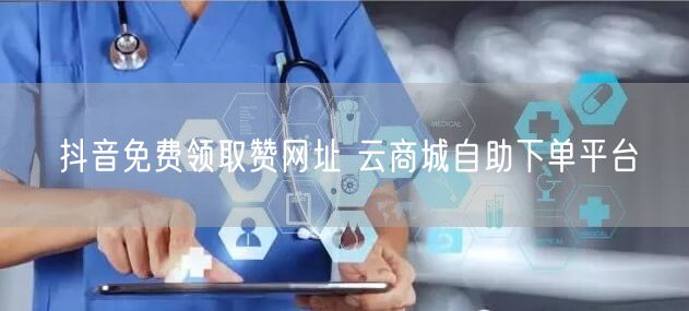 抖音免费领取赞网址 云商城自助下单平台