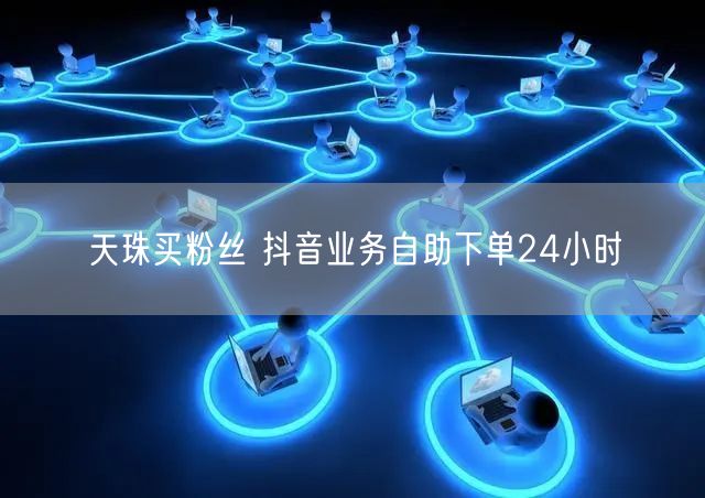 天珠买粉丝 抖音业务自助下单24小时