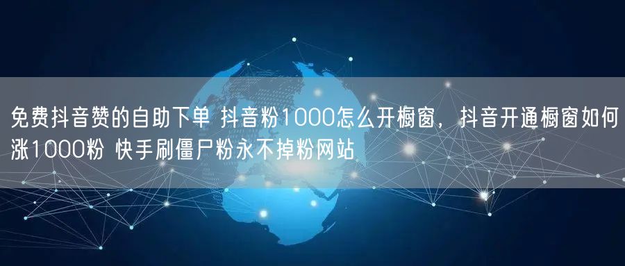 免费抖音赞的自助下单 抖音粉1000怎么开橱窗，抖音开通橱窗如何涨1000粉 快手刷僵尸粉永不掉粉网站