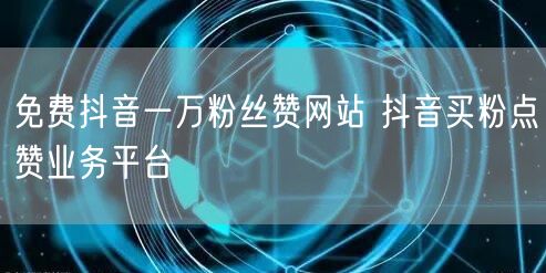 免费抖音一万粉丝赞网站 抖音买粉点赞业务平台
