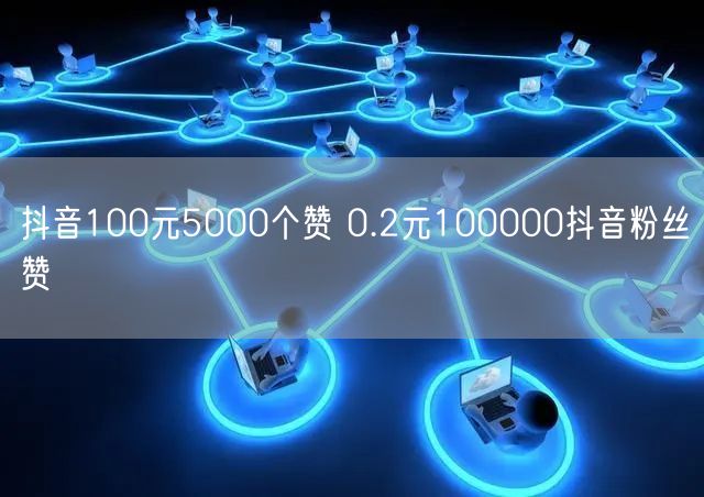 抖音100元5000个赞 0.2元100000抖音粉丝赞