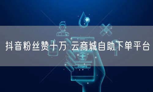 抖音粉丝赞十万 云商城自助下单平台