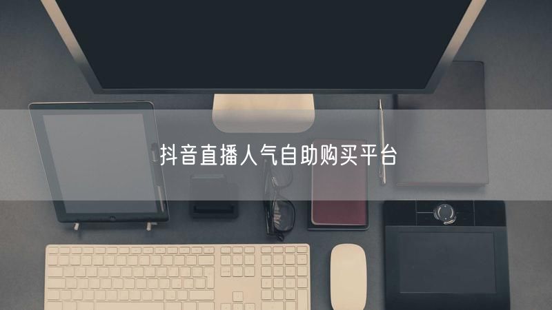 抖音直播人气自助购买平台