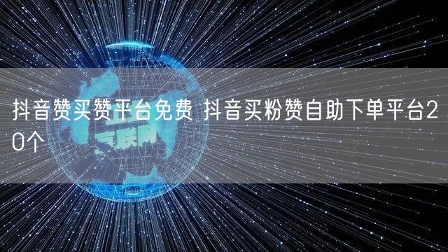 抖音赞买赞平台免费 抖音买粉赞自助下单平台20个