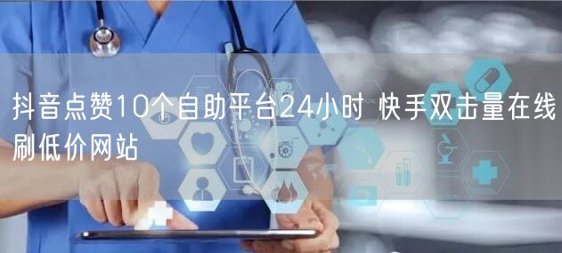 抖音点赞10个自助平台24小时 快手双击量在线刷低价网站