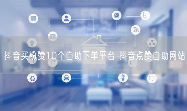 抖音买粉赞10个自助下单平台 抖音点赞自助网站