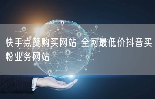 快手点赞购买网站 全网最低价抖音买粉业务网站