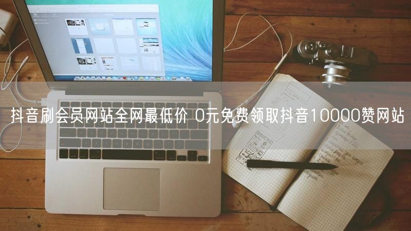 抖音刷会员网站全网最低价 0元免费领取抖音10000赞网站