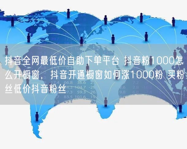 抖音全网最低价自助下单平台 抖音粉1000怎么开橱窗，抖音开通橱窗如何涨1000粉 买粉丝低价抖音粉丝