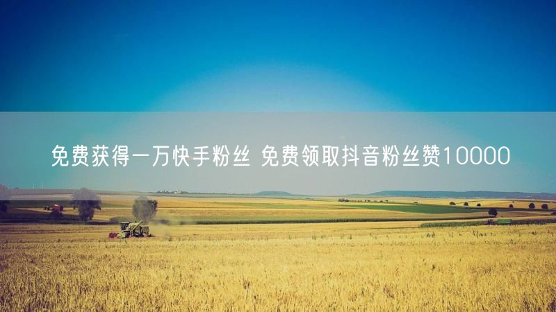 免费获得一万快手粉丝 免费领取抖音粉丝赞10000