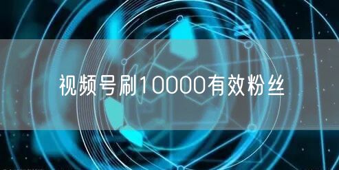 视频号刷10000有效粉丝