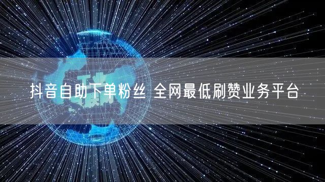 抖音自助下单粉丝 全网最低刷赞业务平台