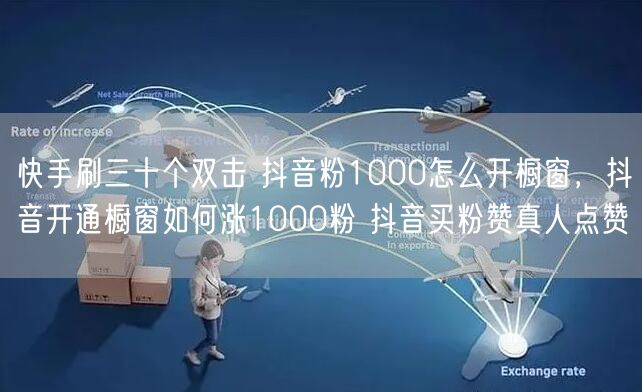 快手刷三十个双击 抖音粉1000怎么开橱窗，抖音开通橱窗如何涨1000粉 抖音买粉赞真人点赞